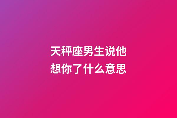 天秤座男生说他想你了什么意思-第1张-星座运势-玄机派