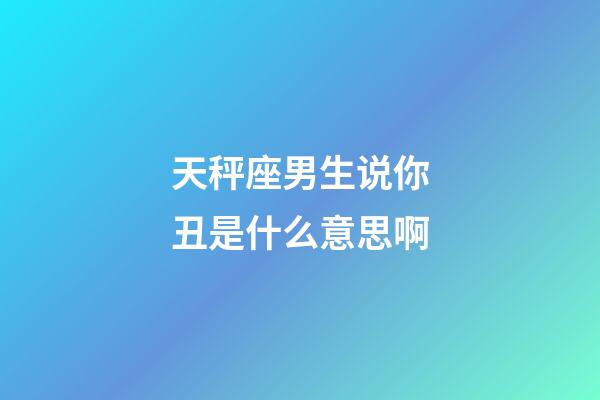 天秤座男生说你丑是什么意思啊-第1张-星座运势-玄机派