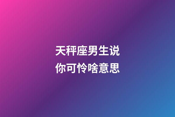 天秤座男生说你可怜啥意思-第1张-星座运势-玄机派