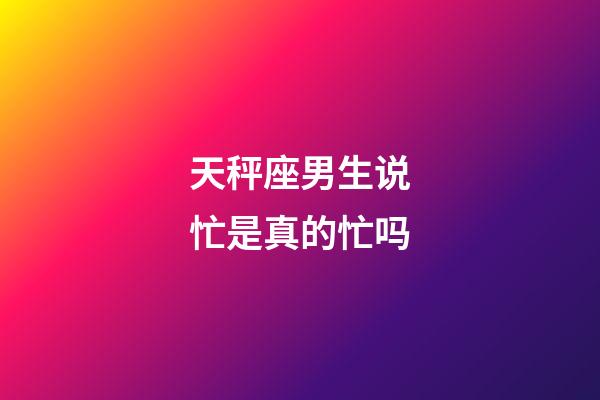 天秤座男生说忙是真的忙吗-第1张-星座运势-玄机派