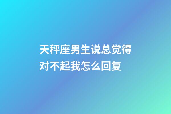 天秤座男生说总觉得对不起我怎么回复-第1张-星座运势-玄机派