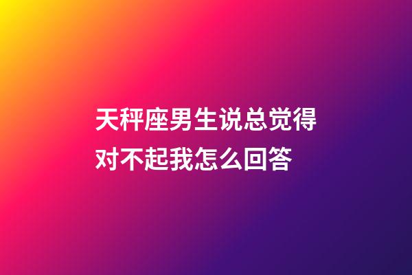 天秤座男生说总觉得对不起我怎么回答-第1张-星座运势-玄机派