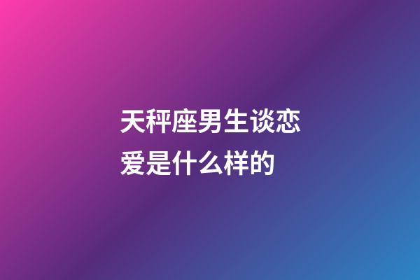 天秤座男生谈恋爱是什么样的-第1张-星座运势-玄机派