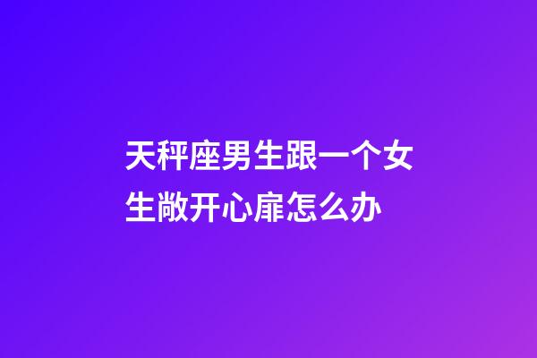 天秤座男生跟一个女生敞开心扉怎么办-第1张-星座运势-玄机派