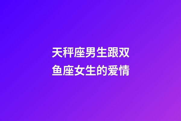 天秤座男生跟双鱼座女生的爱情-第1张-星座运势-玄机派