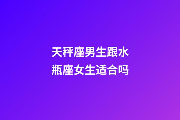 天秤座男生跟水瓶座女生适合吗-第1张-星座运势-玄机派