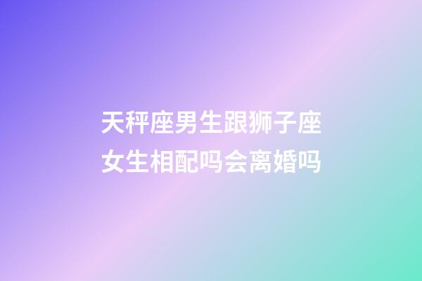 天秤座男生跟狮子座女生相配吗会离婚吗-第1张-星座运势-玄机派