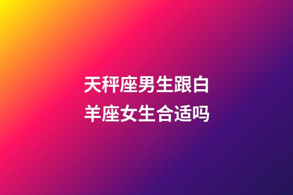 天秤座男生跟白羊座女生合适吗-第1张-星座运势-玄机派