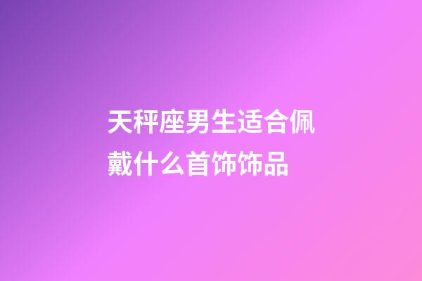 天秤座男生适合佩戴什么首饰饰品-第1张-星座运势-玄机派