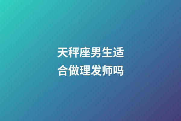 天秤座男生适合做理发师吗-第1张-星座运势-玄机派