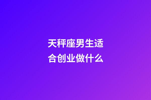 天秤座男生适合创业做什么-第1张-星座运势-玄机派