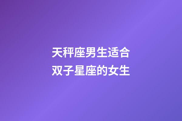 天秤座男生适合双子星座的女生-第1张-星座运势-玄机派