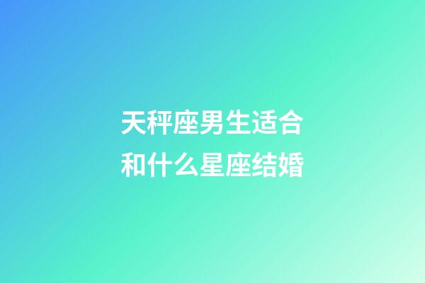 天秤座男生适合和什么星座结婚-第1张-星座运势-玄机派