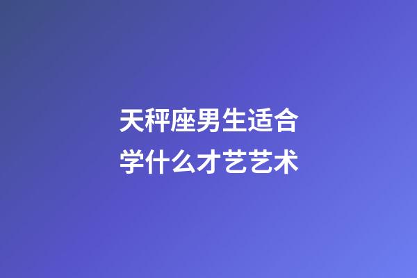 天秤座男生适合学什么才艺艺术-第1张-星座运势-玄机派