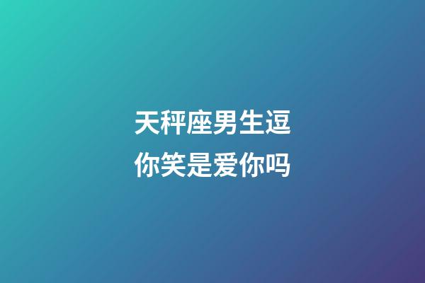 天秤座男生逗你笑是爱你吗-第1张-星座运势-玄机派