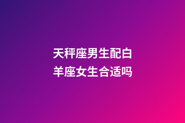 天秤座男生配白羊座女生合适吗-第1张-星座运势-玄机派