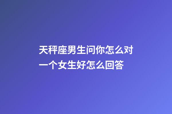 天秤座男生问你怎么对一个女生好怎么回答-第1张-星座运势-玄机派