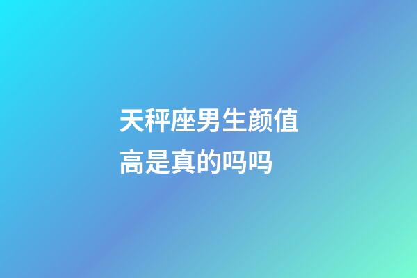 天秤座男生颜值高是真的吗吗-第1张-星座运势-玄机派