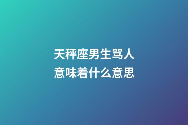 天秤座男生骂人意味着什么意思-第1张-星座运势-玄机派