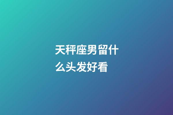 天秤座男留什么头发好看-第1张-星座运势-玄机派