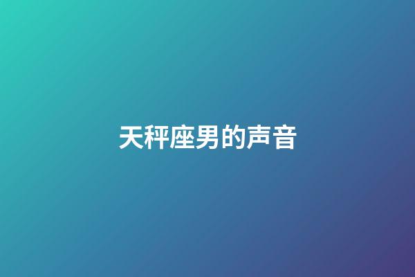 天秤座男的声音-第1张-星座运势-玄机派