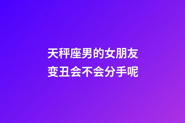 天秤座男的女朋友变丑会不会分手呢-第1张-星座运势-玄机派