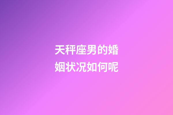 天秤座男的婚姻状况如何呢-第1张-星座运势-玄机派