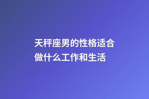 天秤座男的性格适合做什么工作和生活-第1张-星座运势-玄机派