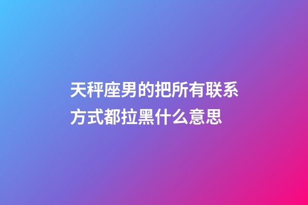 天秤座男的把所有联系方式都拉黑什么意思-第1张-星座运势-玄机派