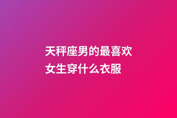 天秤座男的最喜欢女生穿什么衣服-第1张-星座运势-玄机派