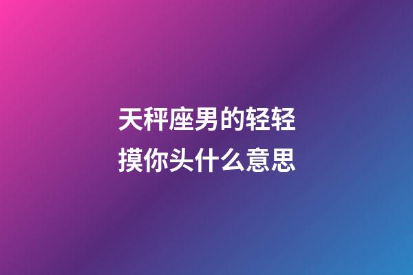 天秤座男的轻轻摸你头什么意思-第1张-星座运势-玄机派