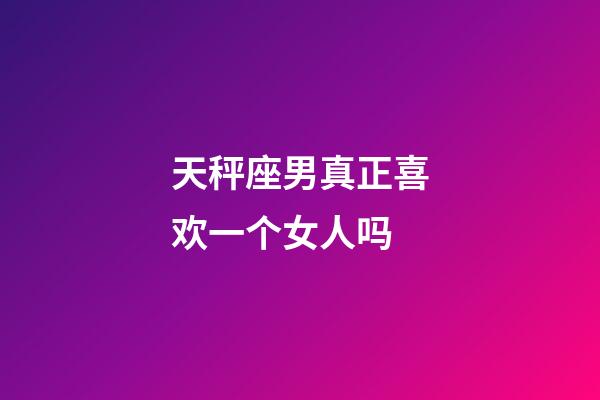 天秤座男真正喜欢一个女人吗-第1张-星座运势-玄机派