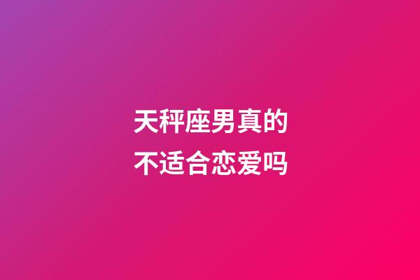 天秤座男真的不适合恋爱吗-第1张-星座运势-玄机派