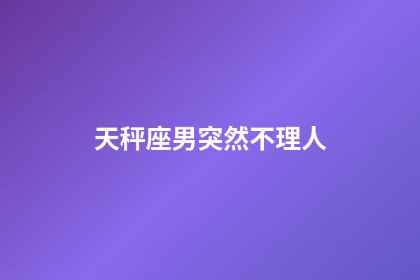 天秤座男突然不理人-第1张-星座运势-玄机派