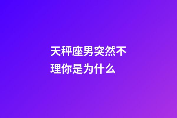 天秤座男突然不理你是为什么-第1张-星座运势-玄机派