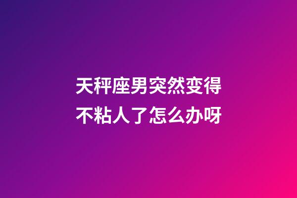 天秤座男突然变得不粘人了怎么办呀-第1张-星座运势-玄机派