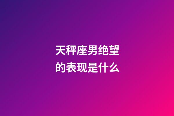 天秤座男绝望的表现是什么-第1张-星座运势-玄机派
