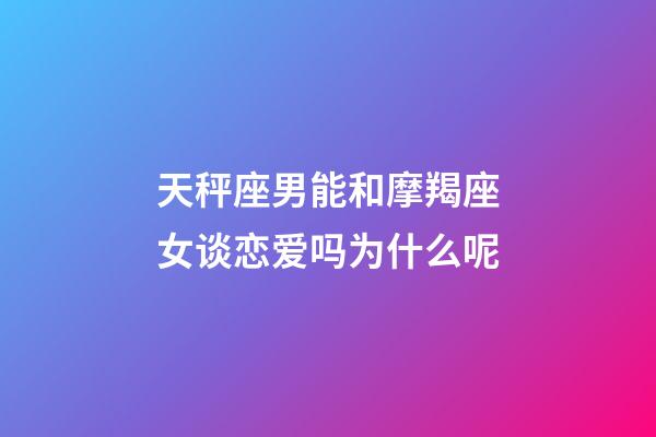 天秤座男能和摩羯座女谈恋爱吗为什么呢-第1张-星座运势-玄机派