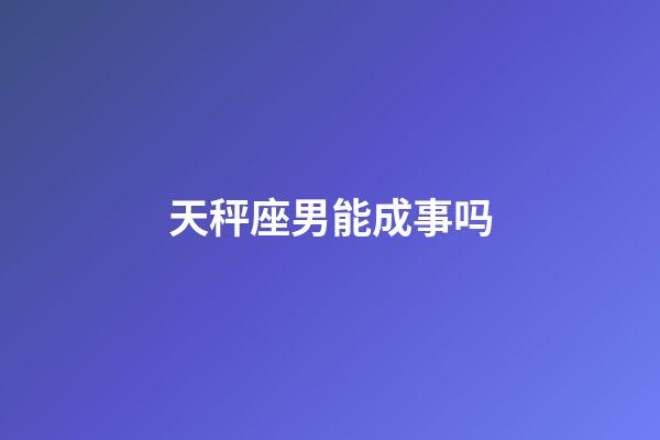 天秤座男能成事吗-第1张-星座运势-玄机派