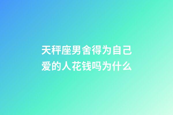 天秤座男舍得为自己爱的人花钱吗为什么-第1张-星座运势-玄机派