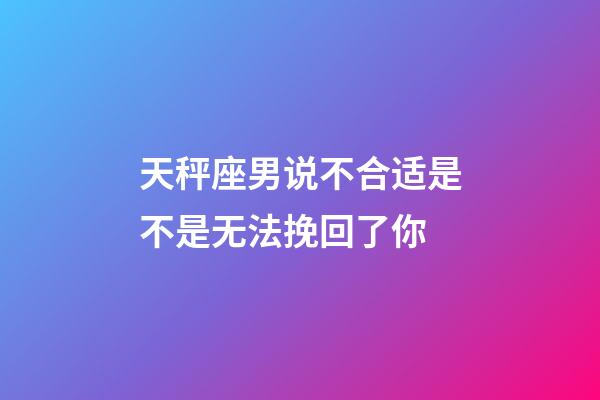 天秤座男说不合适是不是无法挽回了你-第1张-星座运势-玄机派