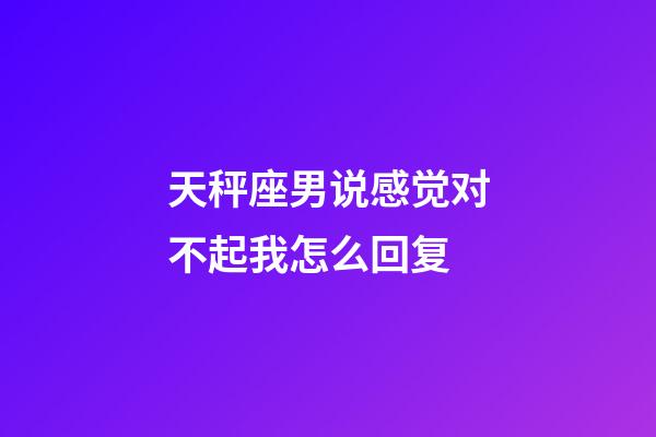 天秤座男说感觉对不起我怎么回复-第1张-星座运势-玄机派