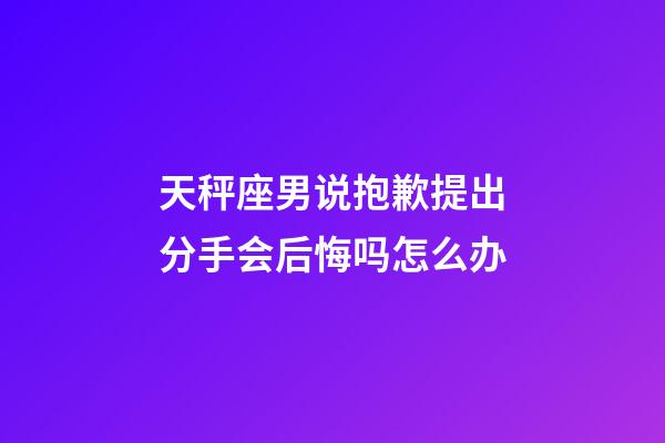 天秤座男说抱歉提出分手会后悔吗怎么办-第1张-星座运势-玄机派