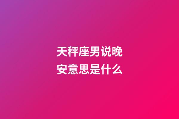 天秤座男说晚安意思是什么-第1张-星座运势-玄机派