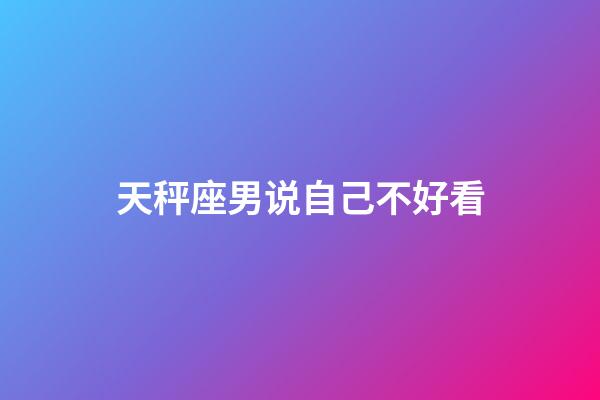 天秤座男说自己不好看-第1张-星座运势-玄机派