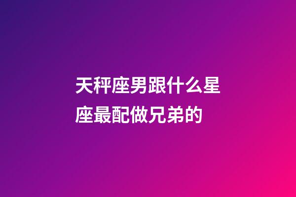 天秤座男跟什么星座最配做兄弟的-第1张-星座运势-玄机派