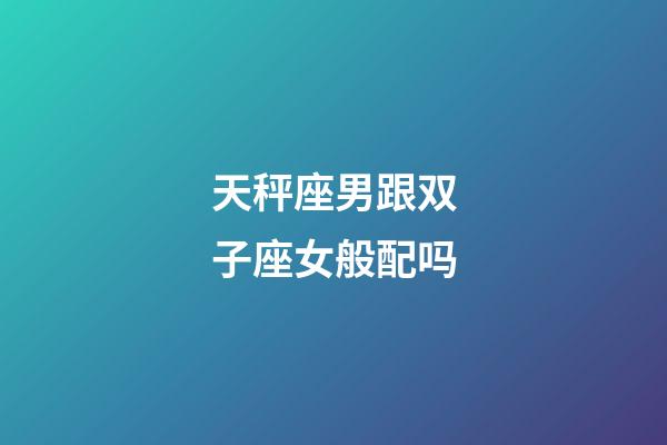 天秤座男跟双子座女般配吗-第1张-星座运势-玄机派