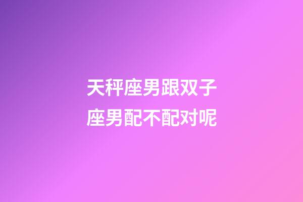 天秤座男跟双子座男配不配对呢-第1张-星座运势-玄机派