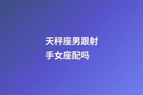 天秤座男跟射手女座配吗-第1张-星座运势-玄机派