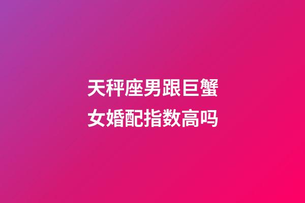 天秤座男跟巨蟹女婚配指数高吗-第1张-星座运势-玄机派